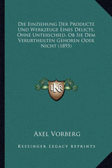 Einziehung Der Producte Und Werkzeuge Eines Delicts, Ohne Unterschied, Ob Sie Dem Verurtheilten Gehoren Oder Nicht (1895) - Ingram