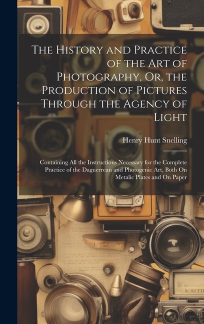 History and Practice of the Art of Photography, Or, the Production of Pictures Through the Agency of Light: Containing All the Instructions Necessary - Ingram