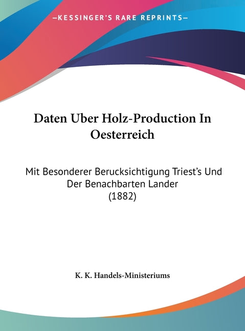 Daten Uber Holz-Production In Oesterreich: Mit Besonderer Berucksichtigung Triest's Und Der Benachbarten Lander (1882) - Ingram