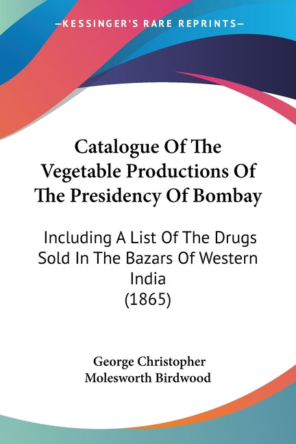 Catalogue Of The Vegetable Productions Of The Presidency Of Bombay: Including A List Of The Drugs Sold In The Bazars Of Western India (1865) - Ingram