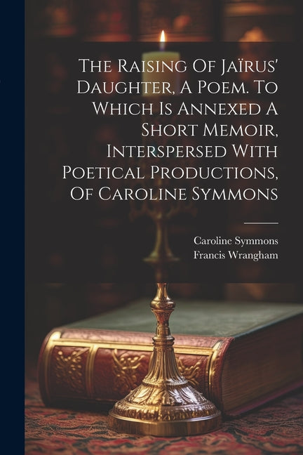 Raising Of Jaïrus' Daughter, A Poem. To Which Is Annexed A Short Memoir, Interspersed With Poetical Productions, Of Caroline Symmons - Ingram