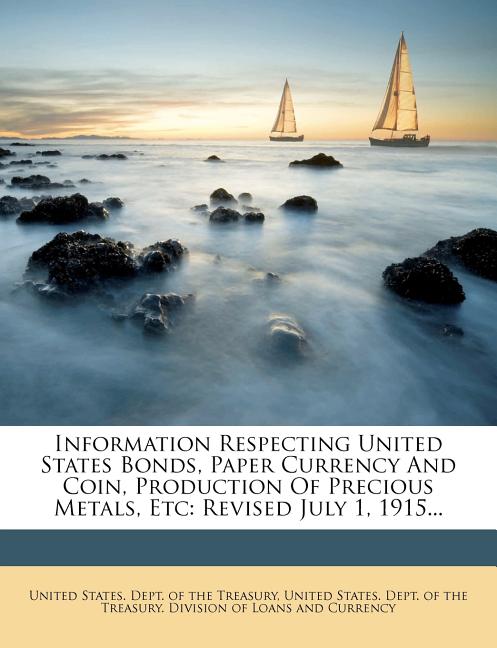 Information Respecting United States Bonds, Paper Currency and Coin, Production of Precious Metals, Etc: Revised July 1, 1915... - Ingram