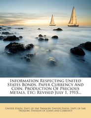 Information Respecting United States Bonds, Paper Currency and Coin, Production of Precious Metals, Etc: Revised July 1, 1915... - Ingram