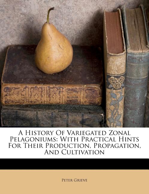 A History of Variegated Zonal Pelagoniums: With Practical Hints for Their Production, Propagation, and Cultivation - Ingram