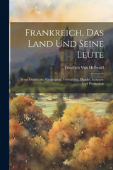 Frankreich, Das Land Und Seine Leute: Seine Geschichte, Geographie, Verwaltung, Handel, Industrie Und Production - Ingram