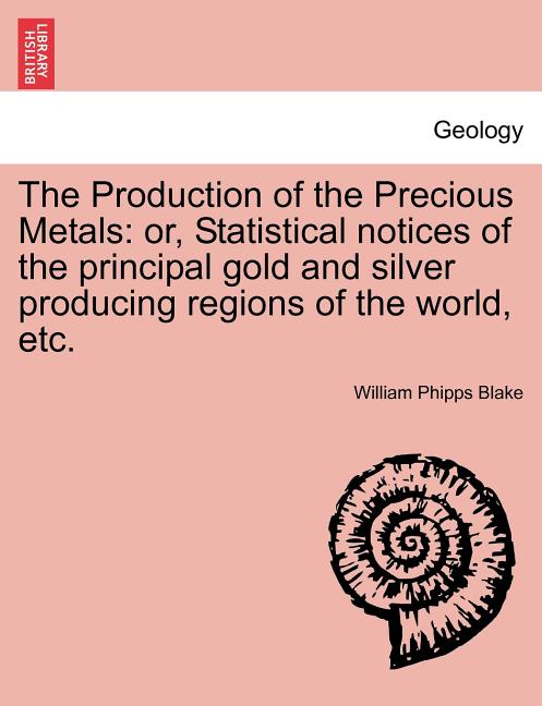 Production of the Precious Metals: Or, Statistical Notices of the Principal Gold and Silver Producing Regions of the World, Etc. - Ingram