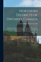 Northern Districts of Ontario, Canada: Nipissing, Algoma, Temiscaming, Wabigoon and Rainy River, Their Climate, Soil, Products; Agricultural, Timber a - Ingram