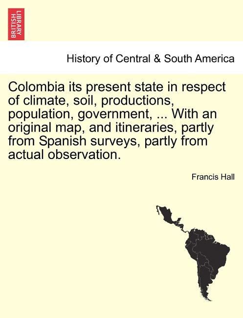 Colombia Its Present State in Respect of Climate, Soil, Productions, Population, Government, ... with an Original Map, and Itineraries, Partly from Sp - Ingram