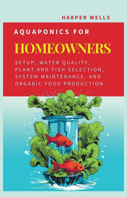 Aquaponics for Homeowners: Setup, Water Quality, Plant and Fish Selection, System Maintenance, and Organic Food Production - Ingram