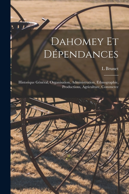 Dahomey Et Dépendances: Historique Général, Organisation, Administration, Ethnographie, Productions, Agriculture, Commerce - Ingram