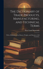Dictionary of Trade Products, Manufacturing, and Technical Terms: With a Definition of the Moneys, Weights, and Measures of All Countries, - Ingram