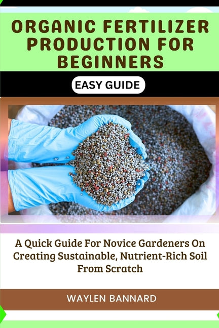 Organic Fertilizer Production for Beginners Easy Guide: A Quick Guide For Novice Gardeners On Creating Sustainable, Nutrient-Rich Soil From Scratch - Ingram