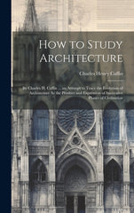 How to Study Architecture: By Charles H. Caffin ... an Attempt to Trace the Evolution of Architecture As the Product and Expression of Successive - Ingram