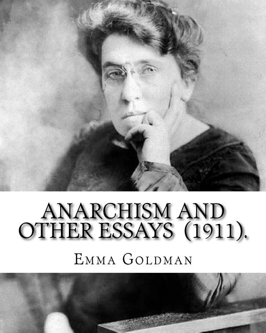 Anarchism and Other Essays (1911). By: Emma Goldman: Emma Goldman (June 27 [O.S. June 15], 1869 - May 14, 1940) was an anarchist political activist an - Ingram