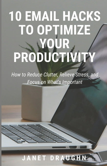 10 Email Hacks to Optimize Your Productivity: How to Reduce Clutter, Relieve Stress, and Focus on What's Important - Ingram