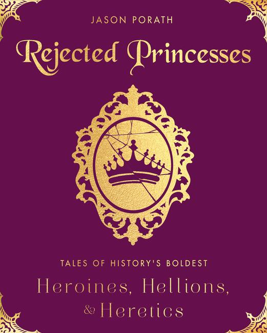 Rejected Princesses: Tales of History's Boldest Heroines, Hellions, and Heretics - Ingram