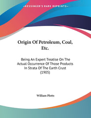 Origin Of Petroleum, Coal, Etc.: Being An Expert Treatise On The Actual Occurrence Of Those Products In Strata Of The Earth Crust (1905) - Ingram