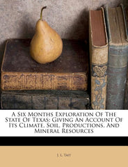 Six Months Exploration of the State of Texas: Giving an Account of Its Climate, Soil, Productions, and Mineral Resources - Ingram