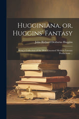 Hugginiana, or, Huggins' Fantasy: Being a Collection of the Most Esteemed Modern Literary Productions ... - Ingram