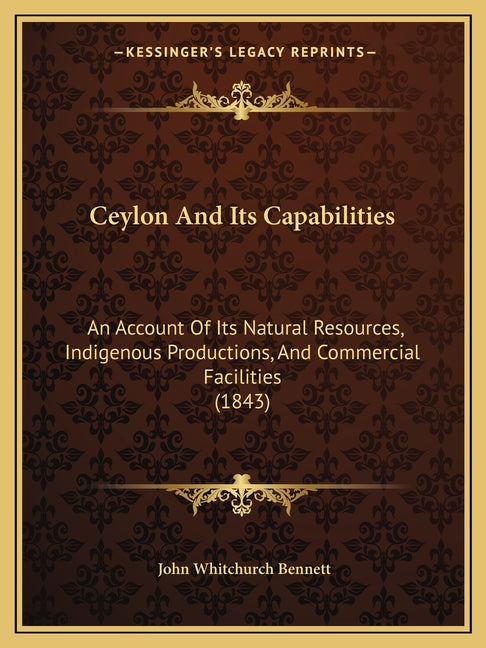 Ceylon And Its Capabilities: An Account Of Its Natural Resources, Indigenous Productions, And Commercial Facilities (1843) - Ingram