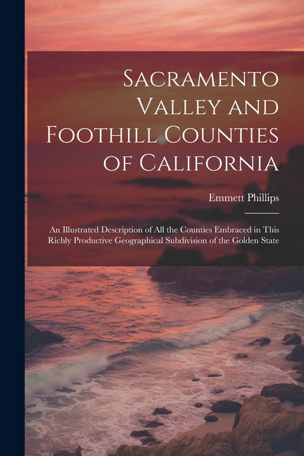Sacramento Valley and Foothill Counties of California: An Illustrated Description of All the Counties Embraced in This Richly Productive Geographical - Ingram
