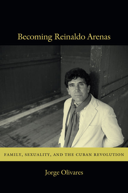 Becoming Reinaldo Arenas: Family, Sexuality, and the Cuban Revolution - Ingram