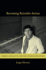 Becoming Reinaldo Arenas: Family, Sexuality, and the Cuban Revolution - Ingram