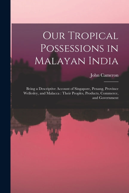 Our Tropical Possessions in Malayan India: Being a Descriptive Account of Singapore, Penang, Province Wellesley, and Malacca: Their Peoples, Products, - Ingram