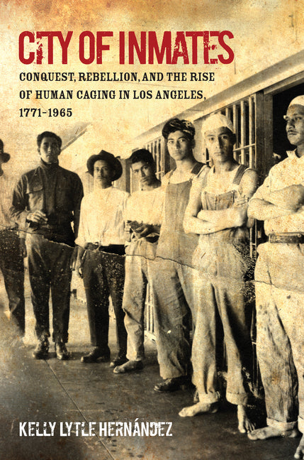 City of Inmates: Conquest, Rebellion, and the Rise of Human Caging in Los Angeles, 1771-1965 - Ingram