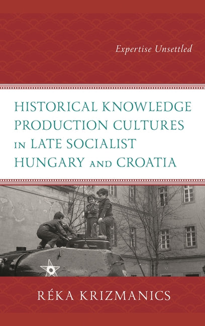 Historical Knowledge Production Cultures in Late Socialist Hungary and Croatia: Expertise Unsettled - Ingram