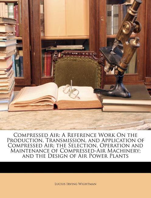 Compressed Air: A Reference Work on the Production, Transmission, and Application of Compressed Air; The Selection, Operation and Main - Ingram