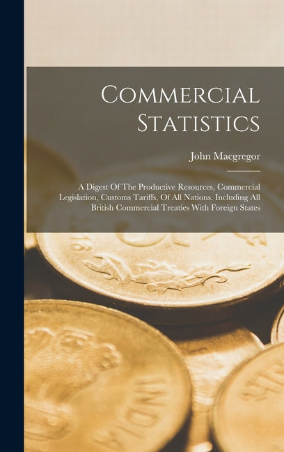 Commercial Statistics: A Digest Of The Productive Resources, Commercial Legislation, Customs Tariffs, Of All Nations. Including All British C - Ingram