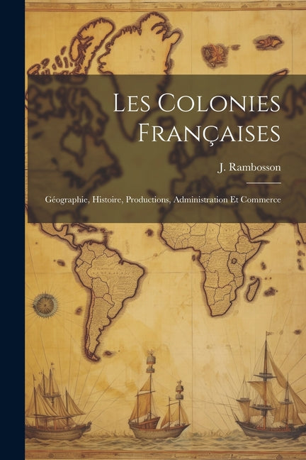 Les colonies françaises: Géographie, histoire, productions, administration et commerce - Ingram
