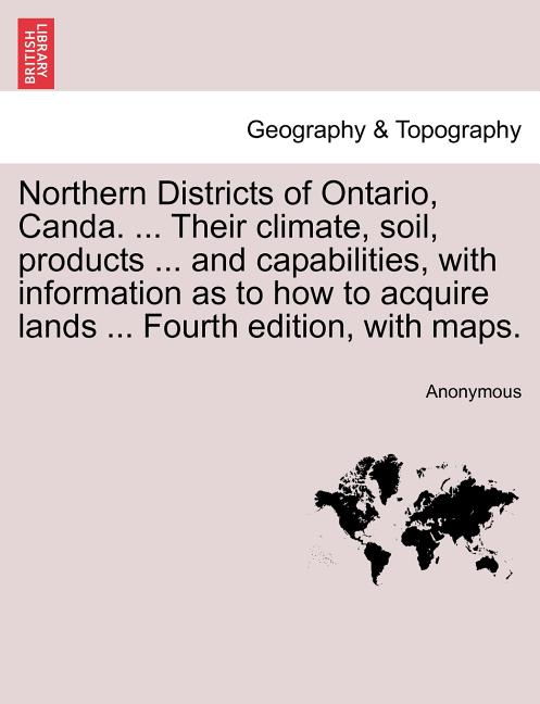 Northern Districts of Ontario, Canda. ... Their Climate, Soil, Products ... and Capabilities, with Information as to How to Acquire Lands ... Fourth E - Ingram