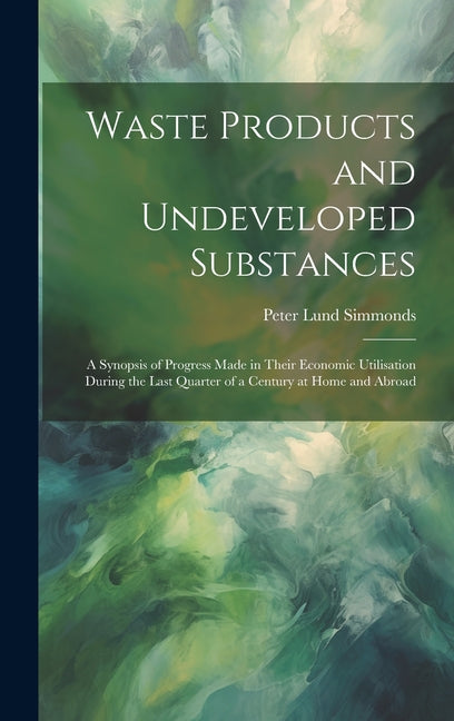 Waste Products and Undeveloped Substances: A Synopsis of Progress Made in Their Economic Utilisation During the Last Quarter of a Century at Home and - Ingram