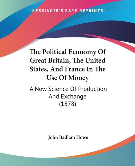Political Economy Of Great Britain, The United States, And France In The Use Of Money: A New Science Of Production And Exchange (1878) - Ingram
