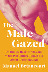 Male Gazed: On Hunks, Heartthrobs, and What Pop Culture Taught Me about (Desiring) Men - Ingram