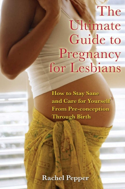 Ultimate Guide to Pregnancy for Lesbians: How to Stay Sane and Care for Yourself from Pre-Conception Through Birth (Revised and Updated) - Ingram