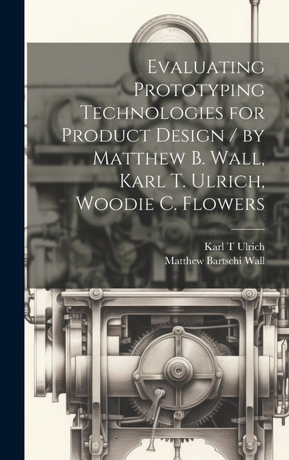Evaluating Prototyping Technologies for Product Design / by Matthew B. Wall, Karl T. Ulrich, Woodie C. Flowers - Ingram
