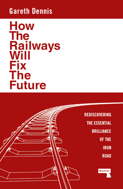 How the Railways Will Fix the Future: Rediscovering the Essential Brilliance of the Iron Road - Ingram