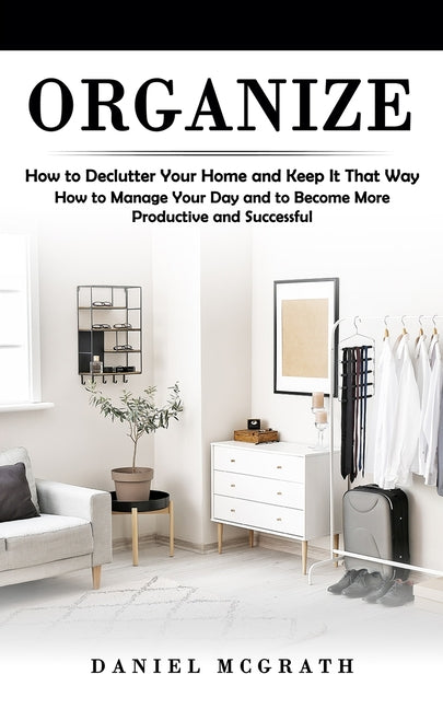 Organize: How to Declutter Your Home and Keep It That Way (How to Manage Your Day and to Become More Productive and Successful) - Ingram