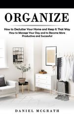 Organize: How to Declutter Your Home and Keep It That Way (How to Manage Your Day and to Become More Productive and Successful) - Ingram
