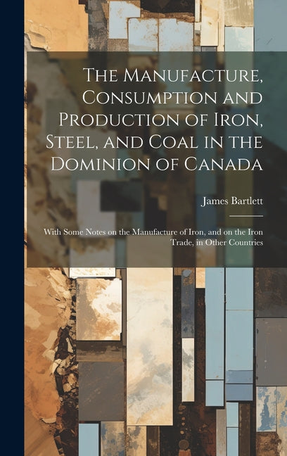 Manufacture, Consumption and Production of Iron, Steel, and Coal in the Dominion of Canada: With Some Notes on the Manufacture of Iron, and on the Iro - Ingram