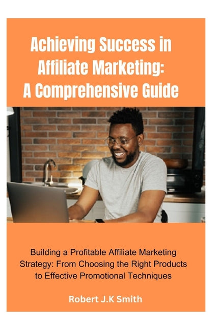 Achieving Success in Affiliate Marketing: A Comprehensive Guide: Building a Profitable Affiliate Marketing Strategy: From Choosing the Right Products - Ingram