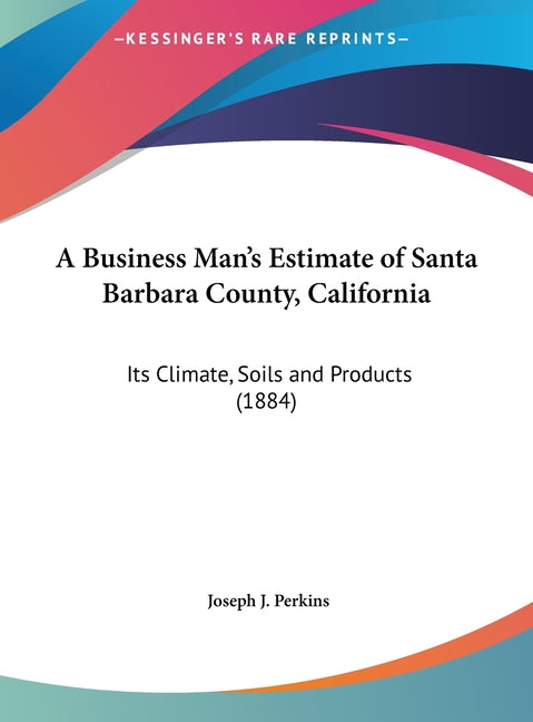 Business Man's Estimate of Santa Barbara County, California: Its Climate, Soils and Products (1884) - Ingram