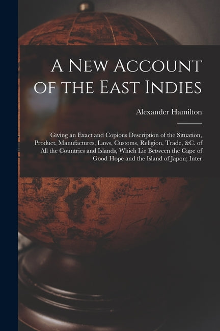 New Account of the East Indies: Giving an Exact and Copious Description of the Situation, Product, Manufactures, Laws, Customs, Religion, Trade, &c. o - Ingram