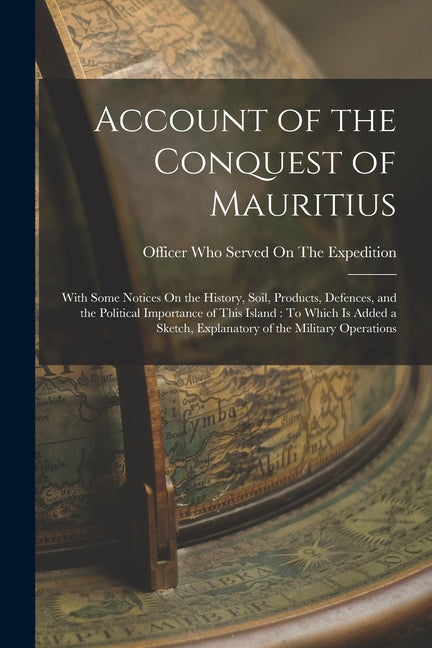 Account of the Conquest of Mauritius: With Some Notices On the History, Soil, Products, Defences, and the Political Importance of This Island: To Whic - Ingram