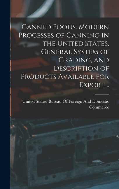 Canned Foods. Modern Processes of Canning in the United States, General System of Grading, and Description of Products Available for Export .. - Ingram