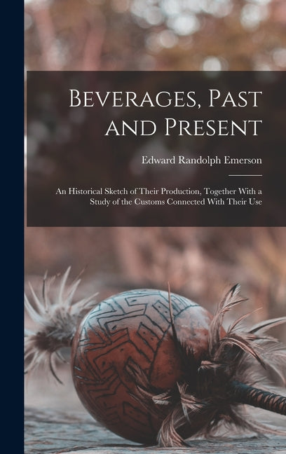 Beverages, Past and Present: An Historical Sketch of Their Production, Together With a Study of the Customs Connected With Their Use - Ingram