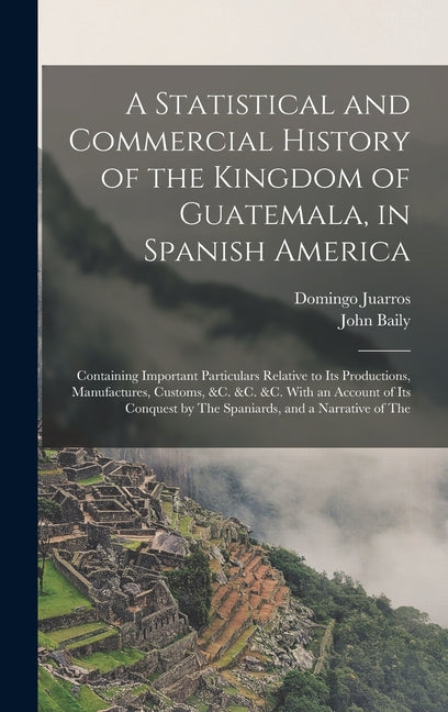 Statistical and Commercial History of the Kingdom of Guatemala, in Spanish America: Containing Important Particulars Relative to Its Productions, Manu - Ingram